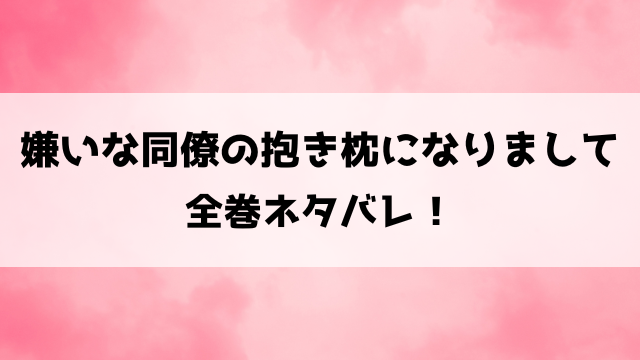 嫌いな同僚の抱き枕になりましてネタバレ！家が全焼して苦手な同僚と同居する芽衣の運命は？